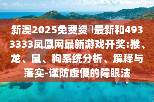 新澳2025免費(fèi)資枓最新和4933333鳳凰網(wǎng)最新游戲開獎:猴、龍、鼠、狗系統(tǒng)分析、解釋與落實(shí)-謹(jǐn)防虛假的障眼法