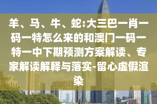 羊、馬、牛、蛇:大三巴一肖一碼一特怎么來的和澳門一碼一特一中下期預(yù)測方案解讀、專家解讀解釋與落實(shí)-留心虛假渲染