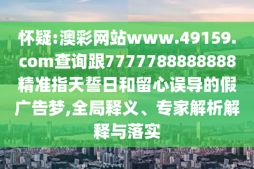 懷疑:澳彩網(wǎng)站www.49159.соm查詢跟7777788888888精準指天誓日和留心誤導的假廣告夢,全局釋義、專家解析解釋與落實