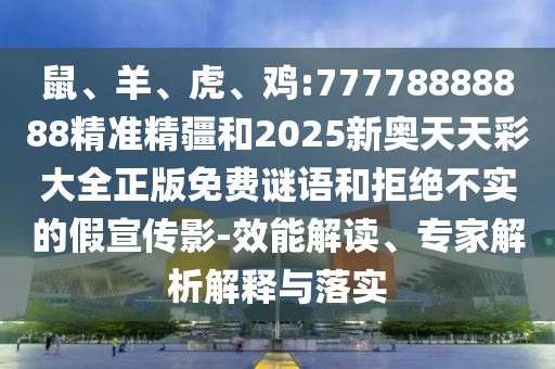 鼠、羊、虎、雞:77778888888精準精疆和2025新奧天天彩大全正版免費謎語和拒絕不實的假宣傳影-效能解讀、專家解析解釋與落實