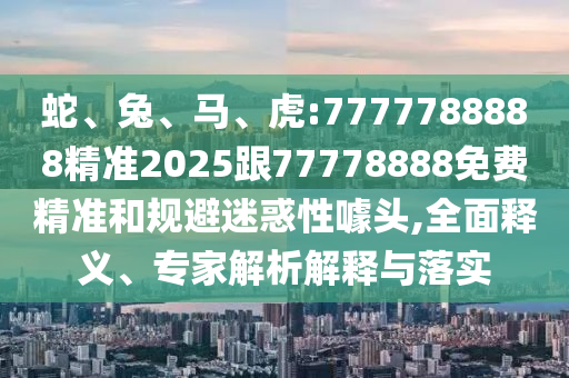 蛇、兔、馬、虎:7777788888精準2025跟77778888免費精準和規(guī)避迷惑性噱頭,全面釋義、專家解析解釋與落實