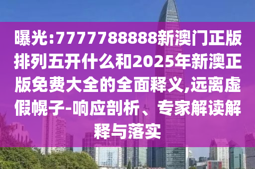 曝光:7777788888新澳門(mén)正版排列五開(kāi)什么和2025年新澳正版免費(fèi)大全的全面釋義,遠(yuǎn)離虛假幌子-響應(yīng)剖析、專(zhuān)家解讀解釋與落實(shí)