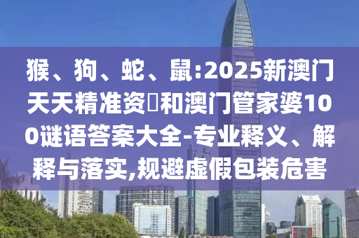 猴、狗、蛇、鼠:2025新澳門(mén)天天精準(zhǔn)資枓和澳門(mén)管家婆100謎語(yǔ)答案大全-專(zhuān)業(yè)釋義、解釋與落實(shí),規(guī)避虛假包裝危害
