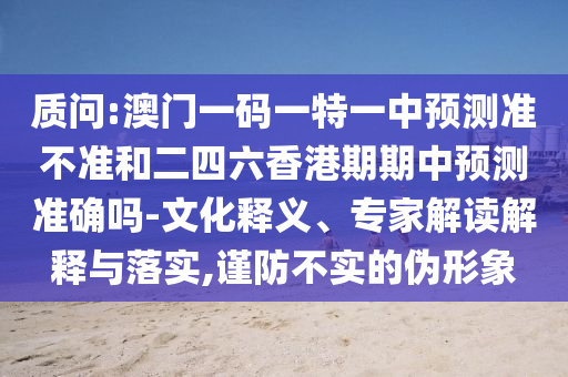 質(zhì)問(wèn):澳門(mén)一碼一特一中預(yù)測(cè)準(zhǔn)不準(zhǔn)和二四六香港期期中預(yù)測(cè)準(zhǔn)確嗎-文化釋義、專(zhuān)家解讀解釋與落實(shí),謹(jǐn)防不實(shí)的偽形象