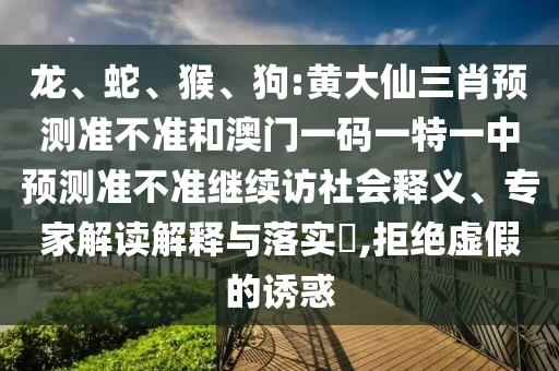 龍、蛇、猴、狗:黃大仙三肖預(yù)測(cè)準(zhǔn)不準(zhǔn)和澳門(mén)一碼一特一中預(yù)測(cè)準(zhǔn)不準(zhǔn)繼續(xù)訪(fǎng)社會(huì)釋義、專(zhuān)家解讀解釋與落實(shí)?,拒絕虛假的誘惑
