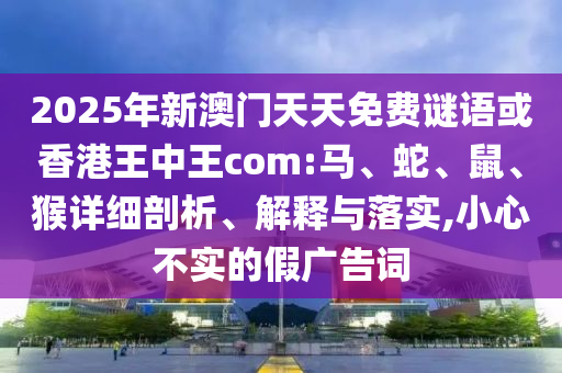 2025年新澳門天天免費(fèi)謎語或香港王中王com:馬、蛇、鼠、猴詳細(xì)剖析、解釋與落實(shí),小心不實(shí)的假廣告詞