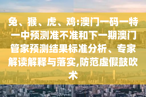 兔、猴、虎、雞:澳門一碼一特一中預(yù)測準(zhǔn)不準(zhǔn)和下一期澳門管家預(yù)測結(jié)果標(biāo)準(zhǔn)分析、專家解讀解釋與落實,防范虛假鼓吹術(shù)