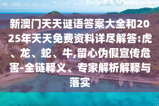 新澳門天天謎語答案大全和2025年天天免費資料詳盡解答:虎、龍、蛇、牛,留心偽假宣傳危害-全鏈釋義、專家解析解釋與落實