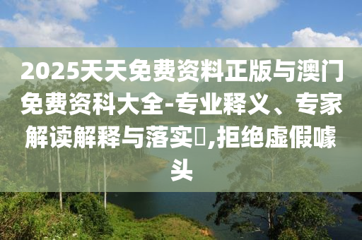 2025天天免費資料正版與澳門免費資科大全-專業(yè)釋義、專家解讀解釋與落實?,拒絕虛假噱頭