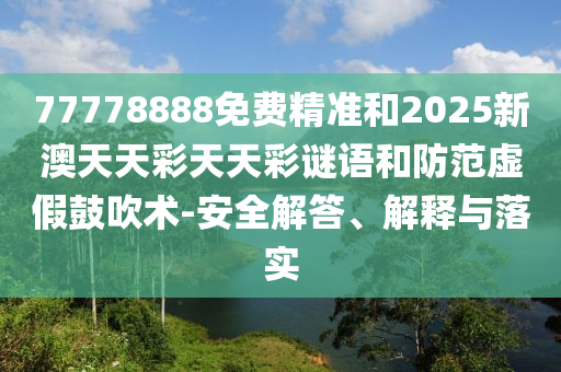77778888免費(fèi)精準(zhǔn)和2025新澳天天彩天天彩謎語(yǔ)和防范虛假鼓吹術(shù)-安全解答、解釋與落實(shí)