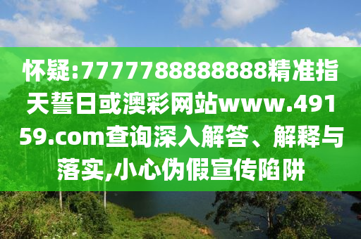 懷疑:7777788888888精準(zhǔn)指天誓日或澳彩網(wǎng)站www.49159.соm查詢深入解答、解釋與落實(shí),小心偽假宣傳陷阱
