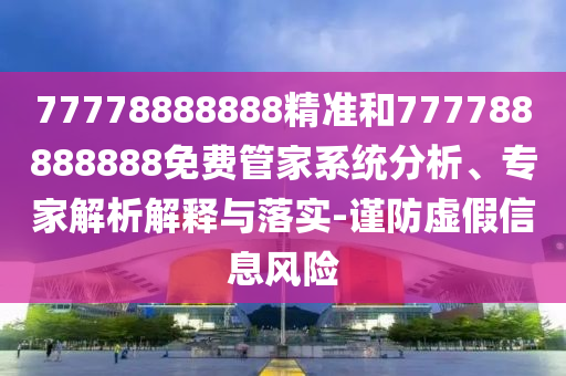 77778888888精準和777788888888免費管家系統(tǒng)分析、專家解析解釋與落實-謹防虛假信息風險