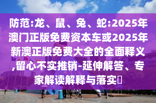 防范:龍、鼠、兔、蛇:2025年澳門正版免費資本車或2025年新澳正版免費大全的全面釋義,留心不實推銷-延伸解答、專家解讀解釋與落實?
