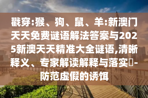 戳穿:猴、狗、鼠、羊:新澳門天天免費謎語解法答案與2025新澳天天精準大全謎語,清晰釋義、專家解讀解釋與落實?-防范虛假的誘餌