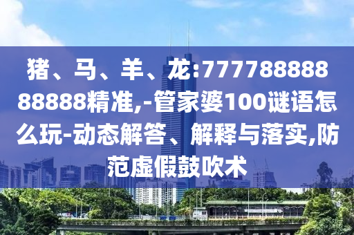 豬、馬、羊、龍:77778888888888精準(zhǔn),-管家婆100謎語怎么玩-動(dòng)態(tài)解答、解釋與落實(shí),防范虛假鼓吹術(shù)