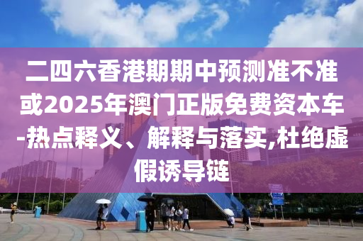 二四六香港期期中預(yù)測準(zhǔn)不準(zhǔn)或2025年澳門正版免費(fèi)資本車-熱點(diǎn)釋義、解釋與落實(shí),杜絕虛假誘導(dǎo)鏈