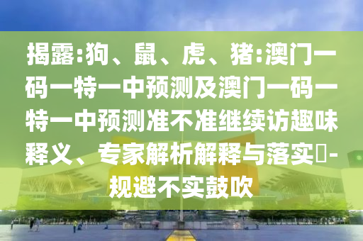 揭露:狗、鼠、虎、豬:澳門一碼一特一中預(yù)測及澳門一碼一特一中預(yù)測準(zhǔn)不準(zhǔn)繼續(xù)訪趣味釋義、專家解析解釋與落實(shí)?-規(guī)避不實(shí)鼓吹