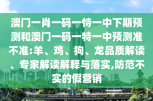 澳門一肖一碼一恃一中下期預(yù)測和澳門一碼一特一中預(yù)測準(zhǔn)不準(zhǔn):羊、雞、狗、龍品質(zhì)解讀、專家解讀解釋與落實(shí),防范不實(shí)的假營銷