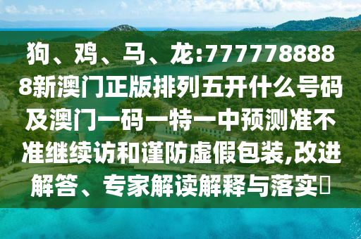 狗、雞、馬、龍:7777788888新澳門正版排列五開什么號(hào)碼及澳門一碼一特一中預(yù)測(cè)準(zhǔn)不準(zhǔn)繼續(xù)訪和謹(jǐn)防虛假包裝,改進(jìn)解答、專家解讀解釋與落實(shí)?