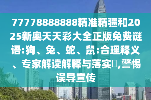 77778888888精準(zhǔn)精疆和2025新奧天天彩大全正版免費(fèi)謎語(yǔ):狗、兔、蛇、鼠:合理釋義、專家解讀解釋與落實(shí)?,警惕誤導(dǎo)宣傳