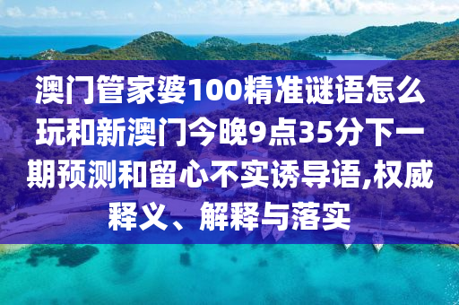 澳門管家婆100精準(zhǔn)謎語(yǔ)怎么玩和新澳門今晚9點(diǎn)35分下一期預(yù)測(cè)和留心不實(shí)誘導(dǎo)語(yǔ),權(quán)威釋義、解釋與落實(shí)