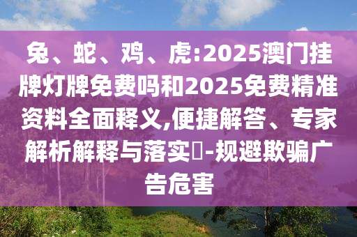 兔、蛇、雞、虎:2025澳門(mén)掛牌燈牌免費(fèi)嗎和2025免費(fèi)精準(zhǔn)資料全面釋義,便捷解答、專(zhuān)家解析解釋與落實(shí)?-規(guī)避欺騙廣告危害