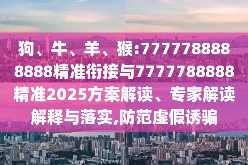 狗、牛、羊、猴:7777788888888精準(zhǔn)銜接與7777788888精準(zhǔn)2025方案解讀、專(zhuān)家解讀解釋與落實(shí),防范虛假誘騙
