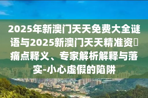 2025年新澳門(mén)天天免費(fèi)大全謎語(yǔ)與2025新澳門(mén)天天精準(zhǔn)資枓痛點(diǎn)釋義、專(zhuān)家解析解釋與落實(shí)-小心虛假的陷阱
