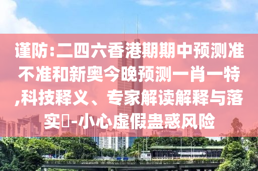 謹(jǐn)防:二四六香港期期中預(yù)測(cè)準(zhǔn)不準(zhǔn)和新奧今晚預(yù)測(cè)一肖一特,科技釋義、專(zhuān)家解讀解釋與落實(shí)?-小心虛假蠱惑風(fēng)險(xiǎn)
