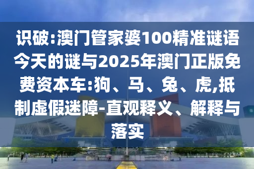 識(shí)破:澳門管家婆100精準(zhǔn)謎語(yǔ)今天的謎與2025年澳門正版免費(fèi)資本車:狗、馬、兔、虎,抵制虛假迷障-直觀釋義、解釋與落實(shí)