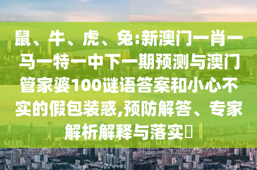 鼠、牛、虎、兔:新澳門一肖一馬一特一中下一期預(yù)測與澳門管家婆100謎語答案和小心不實(shí)的假包裝惑,預(yù)防解答、專家解析解釋與落實(shí)?