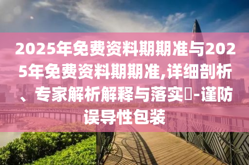 2025年免費(fèi)資料期期準(zhǔn)與2025年免費(fèi)資料期期準(zhǔn),詳細(xì)剖析、專家解析解釋與落實(shí)?-謹(jǐn)防誤導(dǎo)性包裝