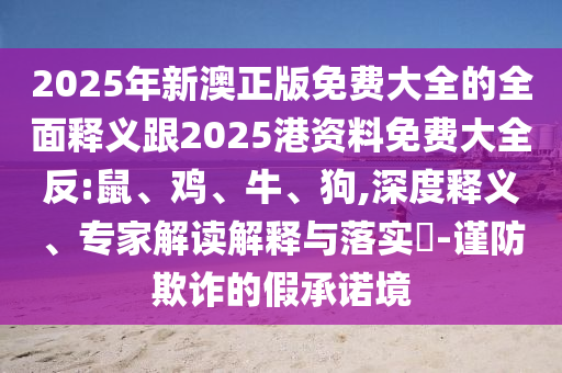 2025年新澳正版免費(fèi)大全的全面釋義跟2025港資料免費(fèi)大全反:鼠、雞、牛、狗,深度釋義、專家解讀解釋與落實(shí)?-謹(jǐn)防欺詐的假承諾境