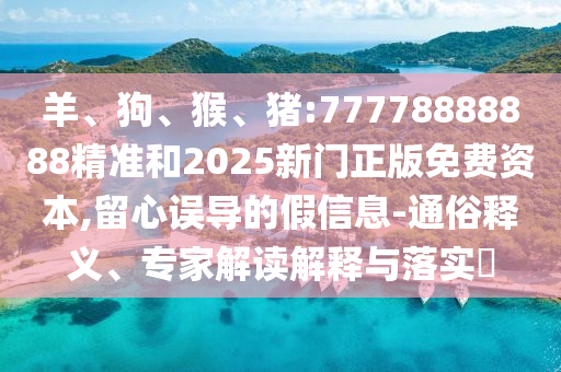 羊、狗、猴、豬:77778888888精準(zhǔn)和2025新門正版免費(fèi)資本,留心誤導(dǎo)的假信息-通俗釋義、專家解讀解釋與落實(shí)?