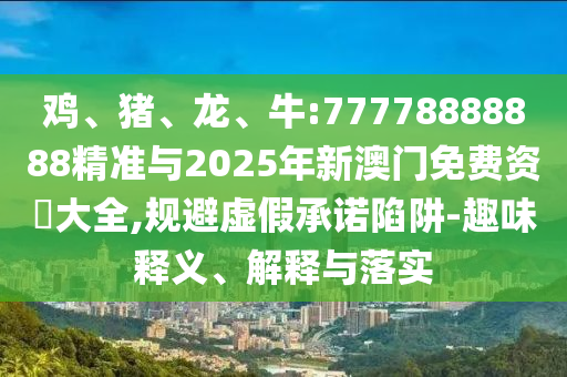 雞、豬、龍、牛:77778888888精準(zhǔn)與2025年新澳門免費(fèi)資枓大全,規(guī)避虛假承諾陷阱-趣味釋義、解釋與落實(shí)