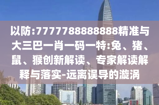 以防:7777788888888精準(zhǔn)與大三巴一肖一碼一特:兔、豬、鼠、猴創(chuàng)新解讀、專家解讀解釋與落實(shí)-遠(yuǎn)離誤導(dǎo)的漩渦
