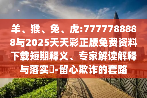 羊、猴、兔、虎:7777788888與2025天天彩正版免費(fèi)資料下載短期釋義、專家解讀解釋與落實(shí)?-留心欺詐的套路
