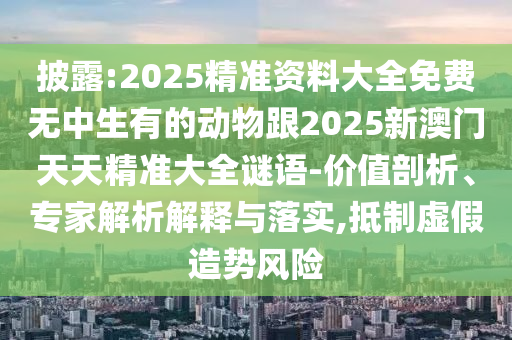 披露:2025精準(zhǔn)資料大全免費(fèi)無(wú)中生有的動(dòng)物跟2025新澳門天天精準(zhǔn)大全謎語(yǔ)-價(jià)值剖析、專家解析解釋與落實(shí),抵制虛假造勢(shì)風(fēng)險(xiǎn)