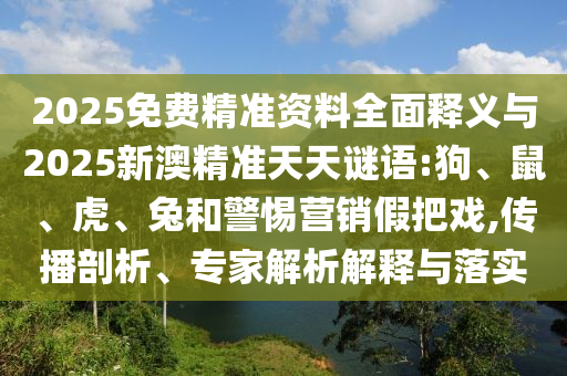 2025免費(fèi)精準(zhǔn)資料全面釋義與2025新澳精準(zhǔn)天天謎語(yǔ):狗、鼠、虎、兔和警惕營(yíng)銷假把戲,傳播剖析、專家解析解釋與落實(shí)