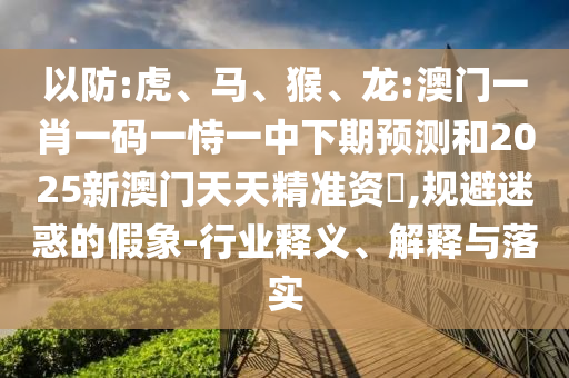 以防:虎、馬、猴、龍:澳門一肖一碼一恃一中下期預(yù)測(cè)和2025新澳門天天精準(zhǔn)資枓,規(guī)避迷惑的假象-行業(yè)釋義、解釋與落實(shí)
