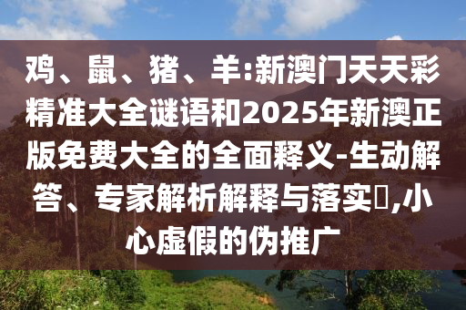 雞、鼠、豬、羊:新澳門天天彩精準(zhǔn)大全謎語(yǔ)和2025年新澳正版免費(fèi)大全的全面釋義-生動(dòng)解答、專家解析解釋與落實(shí)?,小心虛假的偽推廣