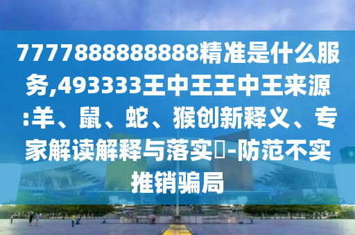 7777888888888精準(zhǔn)是什么服務(wù),493333王中王王中王來(lái)源:羊、鼠、蛇、猴創(chuàng)新釋義、專(zhuān)家解讀解釋與落實(shí)?-防范不實(shí)推銷(xiāo)騙局