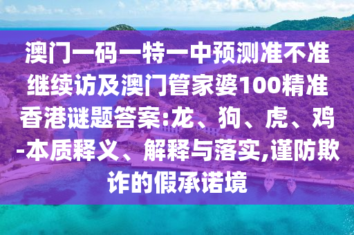 澳門(mén)一碼一特一中預(yù)測(cè)準(zhǔn)不準(zhǔn)繼續(xù)訪及澳門(mén)管家婆100精準(zhǔn)香港謎題答案:龍、狗、虎、雞-本質(zhì)釋義、解釋與落實(shí),謹(jǐn)防欺詐的假承諾境