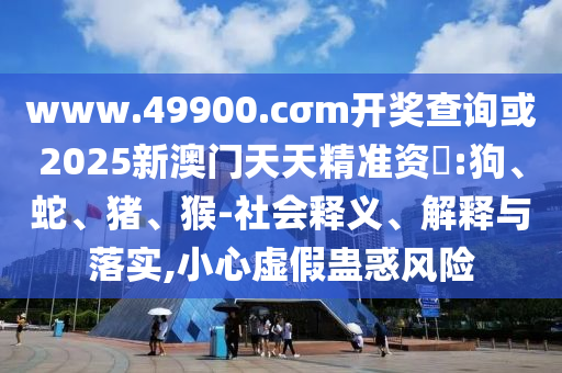 www.49900.cσm開獎(jiǎng)查詢或2025新澳門天天精準(zhǔn)資枓:狗、蛇、豬、猴-社會(huì)釋義、解釋與落實(shí),小心虛假蠱惑風(fēng)險(xiǎn)