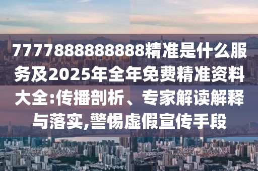 7777888888888精準是什么服務及2025年全年免費精準資料大全:傳播剖析、專家解讀解釋與落實,警惕虛假宣傳手段