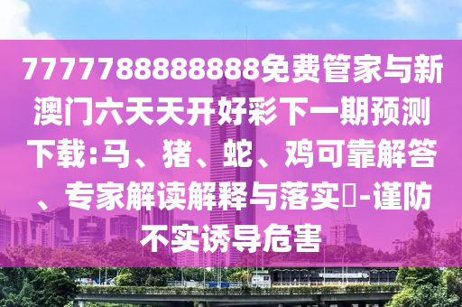 7777788888888免費管家與新澳門六天天開好彩下一期預測下載:馬、豬、蛇、雞可靠解答、專家解讀解釋與落實?-謹防不實誘導危害