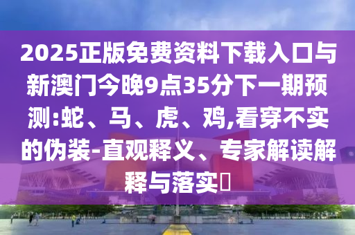 2025正版免費資料下載入口與新澳門今晚9點35分下一期預測:蛇、馬、虎、雞,看穿不實的偽裝-直觀釋義、專家解讀解釋與落實?