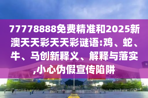 77778888免費(fèi)精準(zhǔn)和2025新澳天天彩天天彩謎語(yǔ):雞、蛇、牛、馬創(chuàng)新釋義、解釋與落實(shí),小心偽假宣傳陷阱