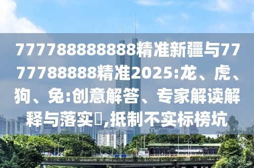 777788888888精準(zhǔn)新疆與7777788888精準(zhǔn)2025:龍、虎、狗、兔:創(chuàng)意解答、專家解讀解釋與落實(shí)?,抵制不實(shí)標(biāo)榜坑