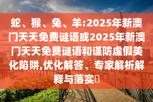 蛇、猴、兔、羊:2025年新澳門天天免費(fèi)謎語或2025年新澳門天天免費(fèi)謎語和謹(jǐn)防虛假美化陷阱,優(yōu)化解答、專家解析解釋與落實(shí)?